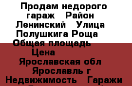 Продам недорого гараж › Район ­ Ленинский › Улица ­ Полушкига Роща 9 › Общая площадь ­ 20 › Цена ­ 120 000 - Ярославская обл., Ярославль г. Недвижимость » Гаражи   . Ярославская обл.,Ярославль г.